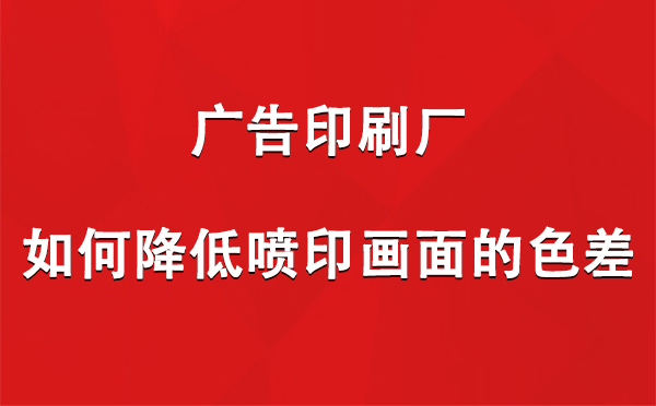 墨竹工卡广告印刷厂如何降低喷印画面的色差