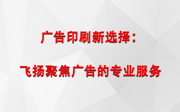 墨竹工卡广告印刷新选择：飞扬聚焦广告的专业服务